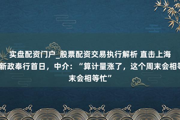 实盘配资门户_股票配资交易执行解析 直击上海楼市新政奉行首日，中介：“算计量涨了，这个周末会相等忙”