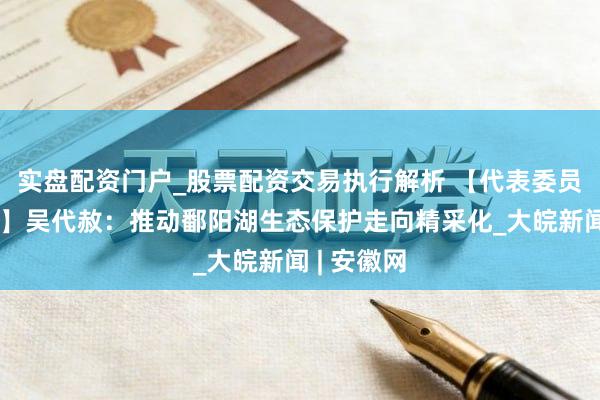 实盘配资门户_股票配资交易执行解析 【代表委员履职故事】吴代赦：推动鄱阳湖生态保护走向精采化_大皖新闻 | 安徽网