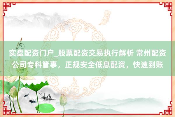 实盘配资门户_股票配资交易执行解析 常州配资公司专科管事，正规安全低息配资，快速到账