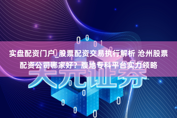 实盘配资门户_股票配资交易执行解析 沧州股票配资公司哪家好?腹地专科平台实力领略