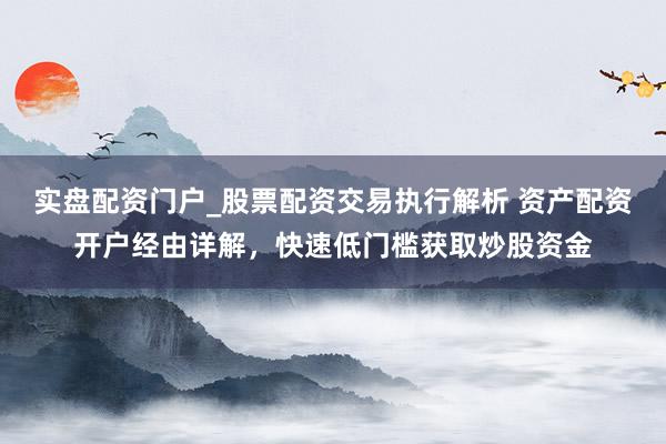 实盘配资门户_股票配资交易执行解析 资产配资开户经由详解，快速低门槛获取炒股资金