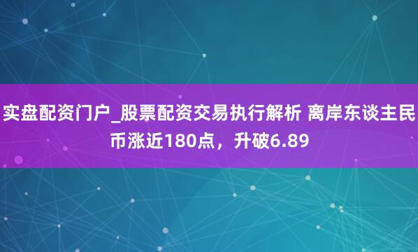 实盘配资门户_股票配资交易执行解析 离岸东谈主民币涨近180点，升破6.89
