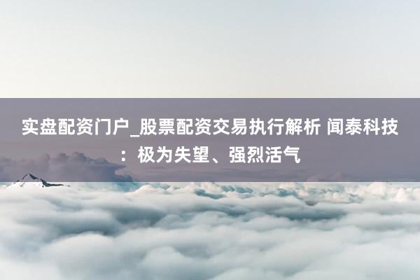 实盘配资门户_股票配资交易执行解析 闻泰科技：极为失望、强烈活气