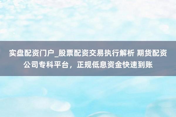 实盘配资门户_股票配资交易执行解析 期货配资公司专科平台，正规低息资金快速到账