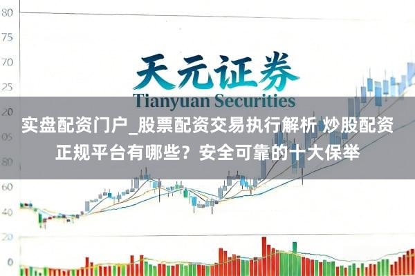 实盘配资门户_股票配资交易执行解析 炒股配资正规平台有哪些？安全可靠的十大保举
