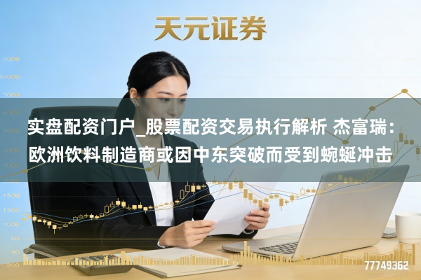 实盘配资门户_股票配资交易执行解析 杰富瑞：欧洲饮料制造商或因中东突破而受到蜿蜒冲击