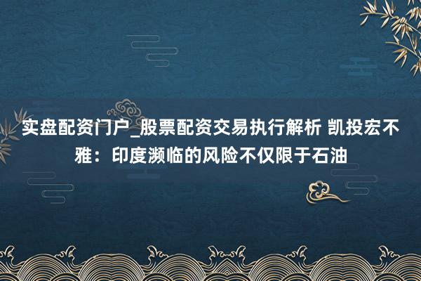 实盘配资门户_股票配资交易执行解析 凯投宏不雅：印度濒临的风险不仅限于石油