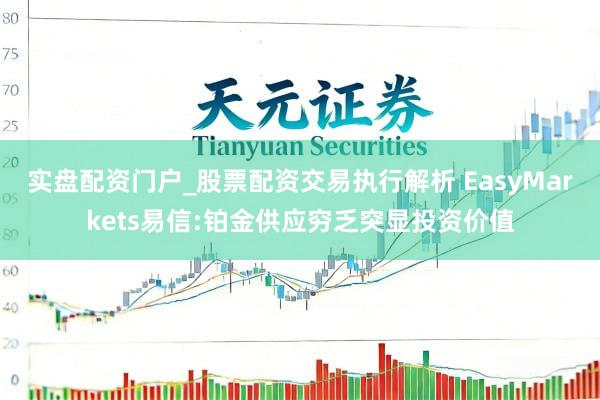 实盘配资门户_股票配资交易执行解析 EasyMarkets易信:铂金供应穷乏突显投资价值