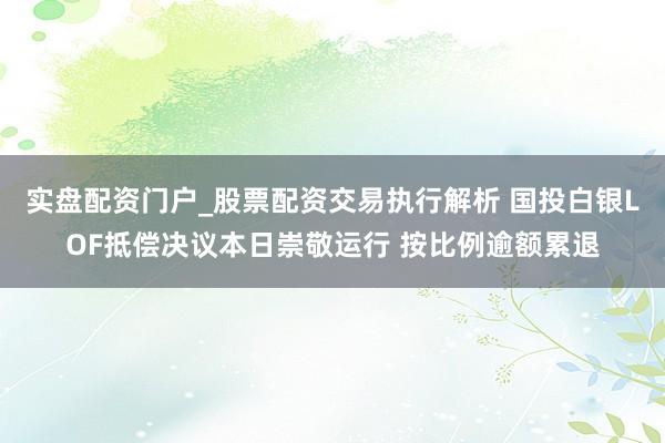 实盘配资门户_股票配资交易执行解析 国投白银LOF抵偿决议本日崇敬运行 按比例逾额累退