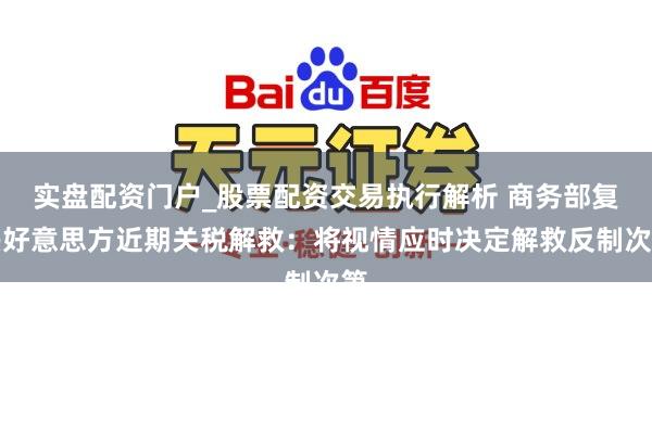 实盘配资门户_股票配资交易执行解析 商务部复兴好意思方近期关税解救：将视情应时决定解救反制次第