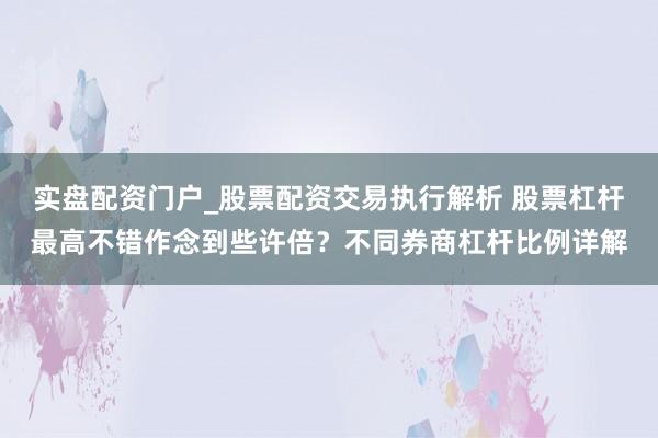实盘配资门户_股票配资交易执行解析 股票杠杆最高不错作念到些许倍？不同券商杠杆比例详解