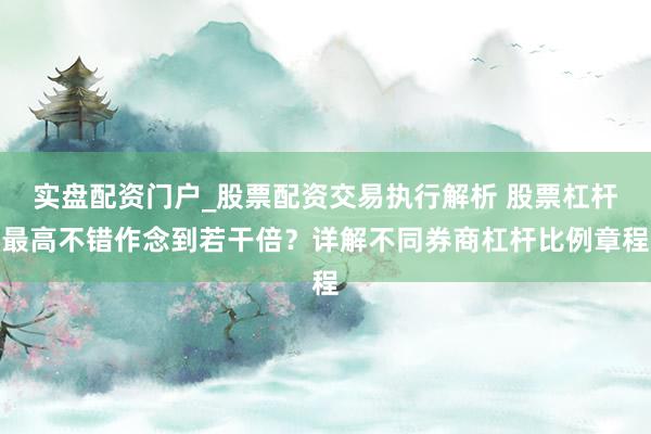 实盘配资门户_股票配资交易执行解析 股票杠杆最高不错作念到若干倍？详解不同券商杠杆比例章程