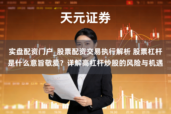 实盘配资门户_股票配资交易执行解析 股票杠杆是什么意旨敬爱？详解高杠杆炒股的风险与机遇
