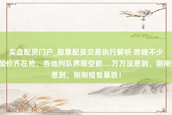 实盘配资门户_股票配资交易执行解析 昨晚不少东谈主因加价齐在抢,各地列队界限空前…万万没思到,刚刚短暂暴跌!