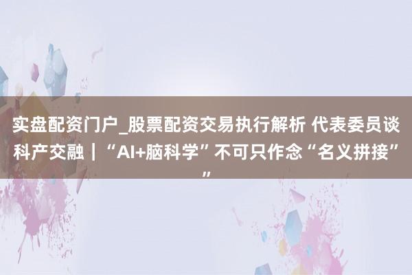 实盘配资门户_股票配资交易执行解析 代表委员谈科产交融｜“AI+脑科学”不可只作念“名义拼接”