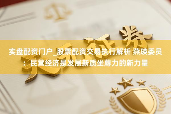 实盘配资门户_股票配资交易执行解析 燕瑛委员：民营经济是发展新质坐蓐力的新力量
