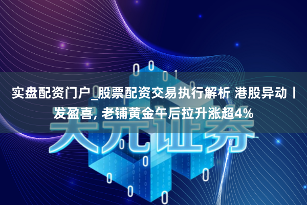 实盘配资门户_股票配资交易执行解析 港股异动丨发盈喜, 老铺黄金午后拉升涨超4%