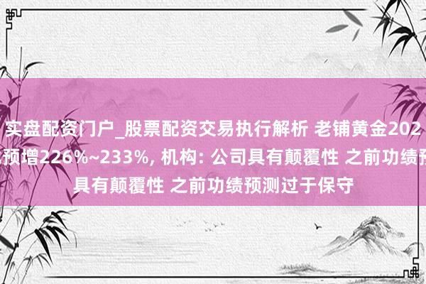 实盘配资门户_股票配资交易执行解析 老铺黄金2025年净利同比预增226%~233%, 机构: 公司具有颠覆性 之前功绩预测过于保守