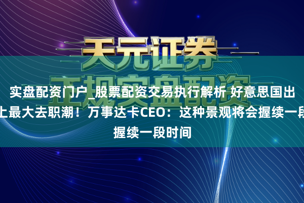 实盘配资门户_股票配资交易执行解析 好意思国出现史上最大去职潮！万事达卡CEO：这种景观将会握续一段时间
