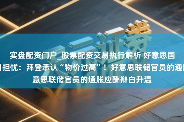 实盘配资门户_股票配资交易执行解析 好意思国食物价钱疯涨引担忧:拜登承认“物价过高”!好意思联储官员的通胀应酬辩白升温