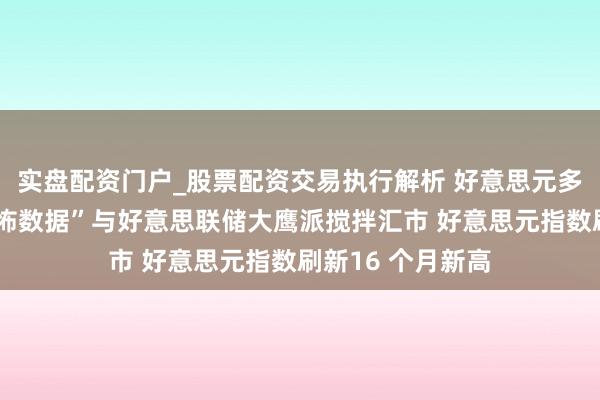 实盘配资门户_股票配资交易执行解析 好意思元多头大爆发！“恐怖数据”与好意思联储大鹰派搅拌汇市 好意思元指数刷新16 个月新高
