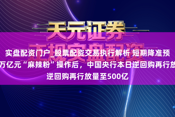 实盘配资门户_股票配资交易执行解析 短期降准预期将破灭！万亿元“麻辣粉”操作后，中国央行本日逆回购再行放量至500亿