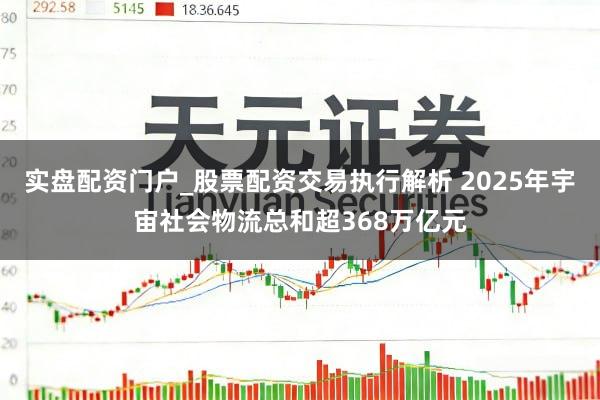 实盘配资门户_股票配资交易执行解析 2025年宇宙社会物流总和超368万亿元