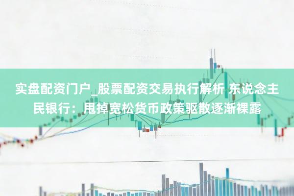 实盘配资门户_股票配资交易执行解析 东说念主民银行：甩掉宽松货币政策驱散逐渐裸露