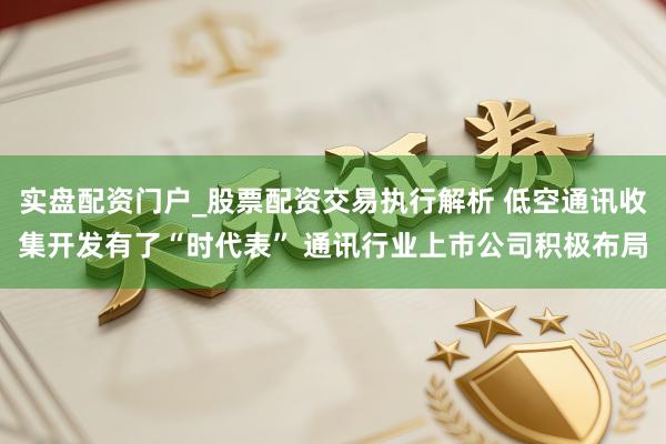 实盘配资门户_股票配资交易执行解析 低空通讯收集开发有了“时代表” 通讯行业上市公司积极布局