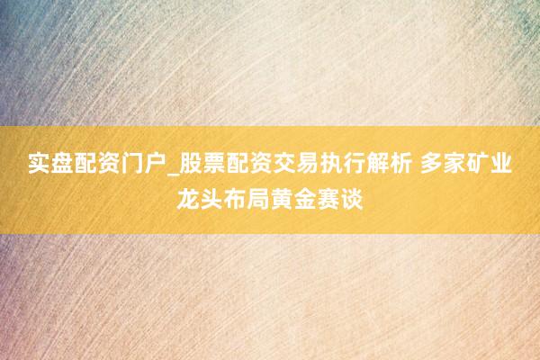 实盘配资门户_股票配资交易执行解析 多家矿业龙头布局黄金赛谈
