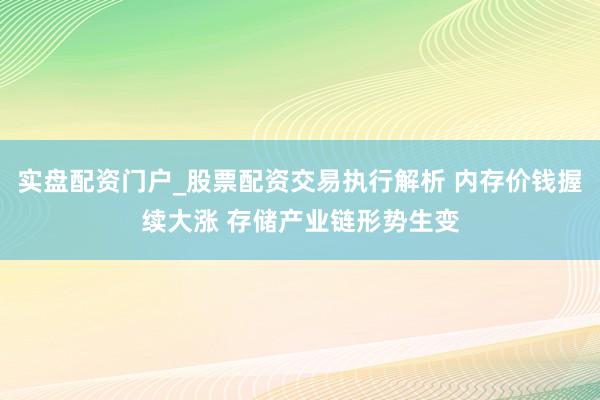 实盘配资门户_股票配资交易执行解析 内存价钱握续大涨 存储产业链形势生变