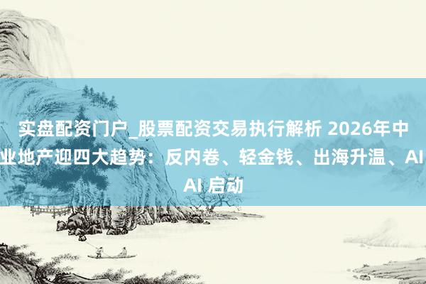 实盘配资门户_股票配资交易执行解析 2026年中国营业地产迎四大趋势：反内卷、轻金钱、出海升温、AI 启动