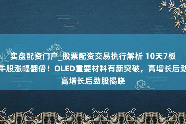 实盘配资门户_股票配资交易执行解析 10天7板，影视牛股涨幅翻倍！OLED重要材料有新突破，高增长后劲股揭晓