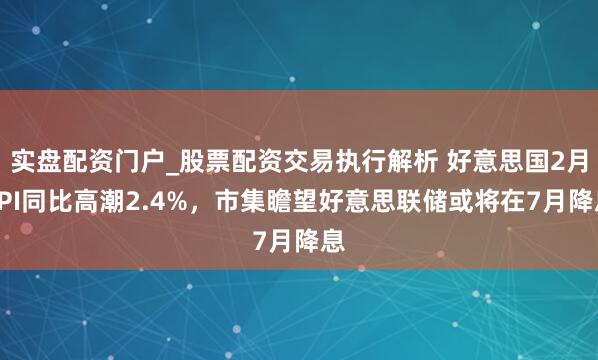 实盘配资门户_股票配资交易执行解析 好意思国2月CPI同比高潮2.4%，市集瞻望好意思联储或将在7月降息