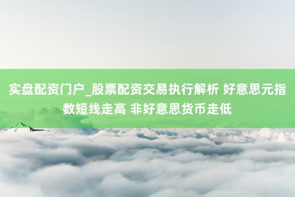 实盘配资门户_股票配资交易执行解析 好意思元指数短线走高 非好意思货币走低