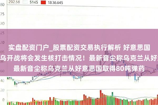 实盘配资门户_股票配资交易执行解析 好意思国军事民众瞻望：若俄乌开战将会发生核打击情况！最新音尘称乌克兰从好意思国取得80吨弹药