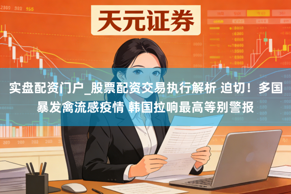 实盘配资门户_股票配资交易执行解析 迫切!多国暴发禽流感疫情 韩国拉响最高等别警报