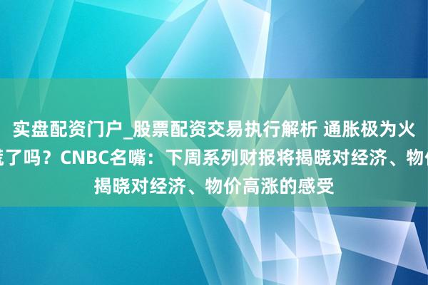 实盘配资门户_股票配资交易执行解析 通胀极为火热，破钞者慌了吗？CNBC名嘴：下周系列财报将揭晓对经济、物价高涨的感受