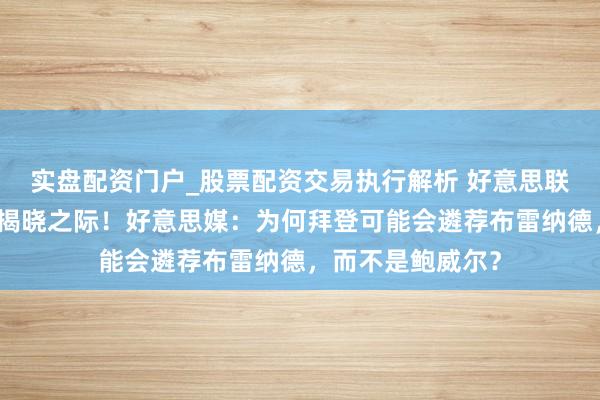 实盘配资门户_股票配资交易执行解析 好意思联储东谈主选行将揭晓之际!好意思媒:为何拜登可能会遴荐布雷纳德,而不是鲍威尔?