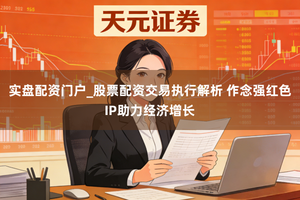 实盘配资门户_股票配资交易执行解析 作念强红色IP助力经济增长