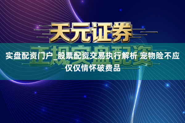 实盘配资门户_股票配资交易执行解析 宠物险不应仅仅情怀破费品