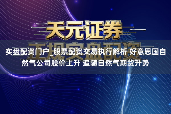 实盘配资门户_股票配资交易执行解析 好意思国自然气公司股价上升 追随自然气期货升势