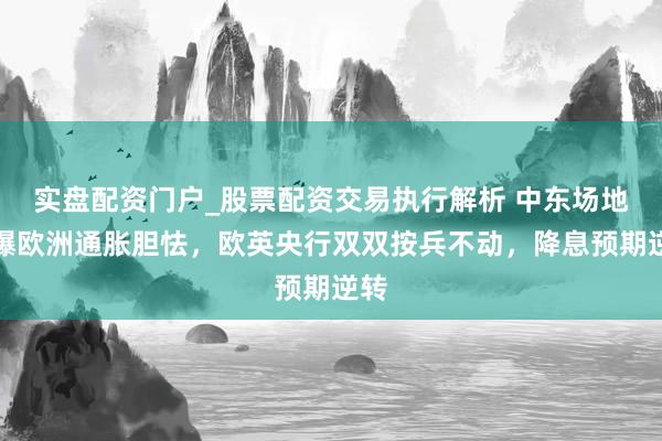 实盘配资门户_股票配资交易执行解析 中东场地引爆欧洲通胀胆怯，欧英央行双双按兵不动，降息预期逆转