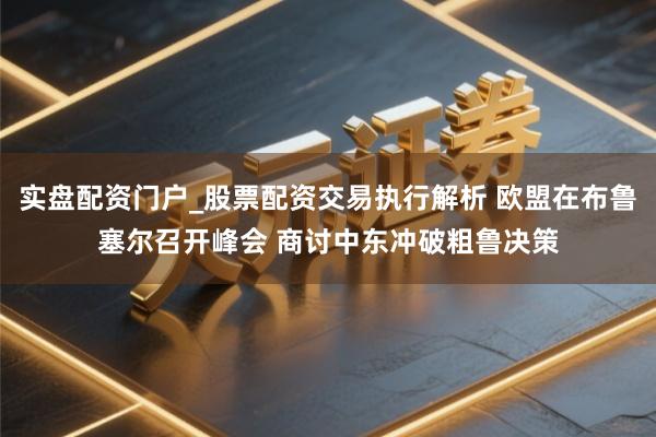 实盘配资门户_股票配资交易执行解析 欧盟在布鲁塞尔召开峰会 商讨中东冲破粗鲁决策