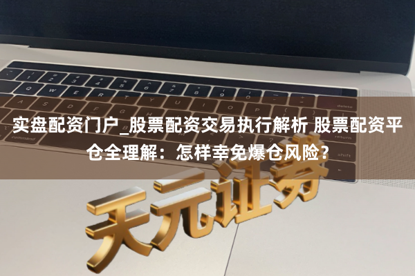 实盘配资门户_股票配资交易执行解析 股票配资平仓全理解：怎样幸免爆仓风险？