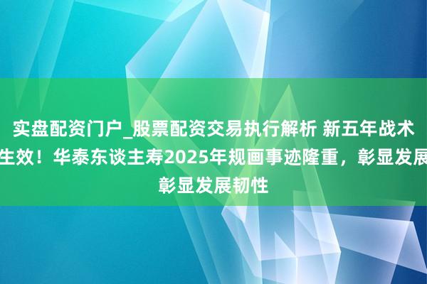实盘配资门户_股票配资交易执行解析 新五年战术落地生效！华泰东谈主寿2025年规画事迹隆重，彰显发展韧性
