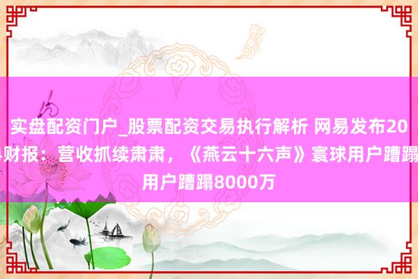 实盘配资门户_股票配资交易执行解析 网易发布2025年Q4财报：营收抓续肃肃，《燕云十六声》寰球用户蹧蹋8000万