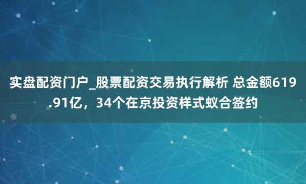 实盘配资门户_股票配资交易执行解析 总金额619.91亿，34个在京投资样式蚁合签约