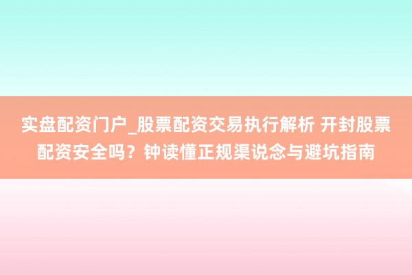 实盘配资门户_股票配资交易执行解析 开封股票配资安全吗？钟读懂正规渠说念与避坑指南