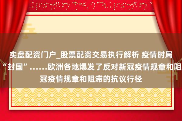 实盘配资门户_股票配资交易执行解析 疫情时局恶化：奥地利“封国”……欧洲各地爆发了反对新冠疫情规章和阻滞的抗议行径